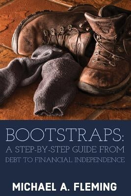 Bootstraps: A Step-by-Step Guide from Debt to Financial Independence by Fleming, Michael A.