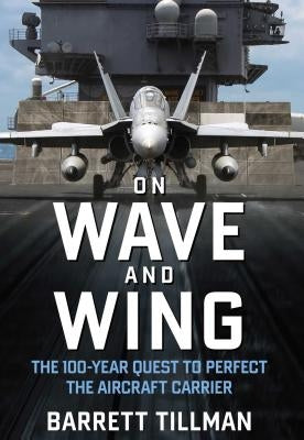 On Wave and Wing: The 100 Year Quest to Perfect the Aircraft Carrier by Tillman, Barrett