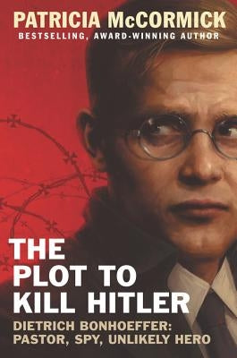 The Plot to Kill Hitler: Dietrich Bonhoeffer: Pastor, Spy, Unlikely Hero by McCormick, Patricia