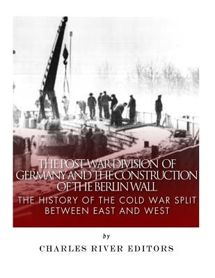 The Post-War Division of Germany and the Construction of the Berlin Wall: The History of the Cold War Split Between East and West by Charles River