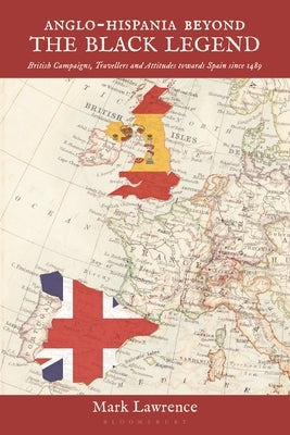 Anglo-Hispania Beyond the Black Legend: British Campaigns, Travellers and Attitudes Towards Spain Since 1489 by Lawrence, Mark