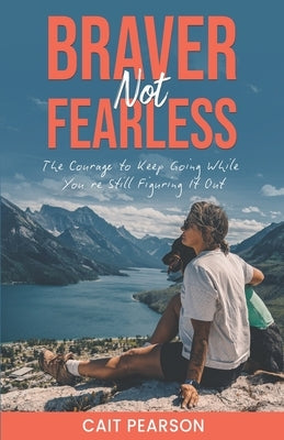 Braver, Not Fearless: The Courage to Keep Going While You're Still Figuring it Out by Pearson, Cait