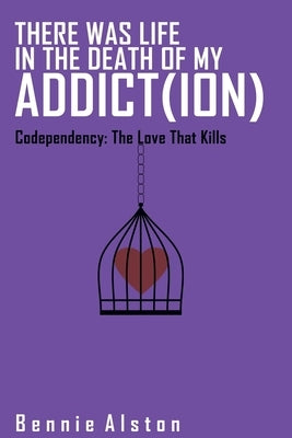 There Was Life in the Death of My Addiction: Codependency: The Love That Kills by Alston, Bennie