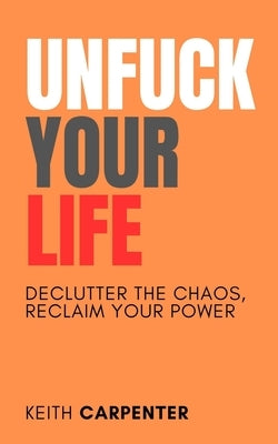 Unfuck Your Life: A Brutally Honest Guide to Living with Less Bullshit and More Purpose by Carpenter, Keith