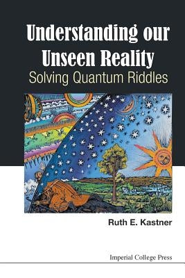 Understanding Our Unseen Reality: Solving Quantum Riddles by Kastner, Ruth E.