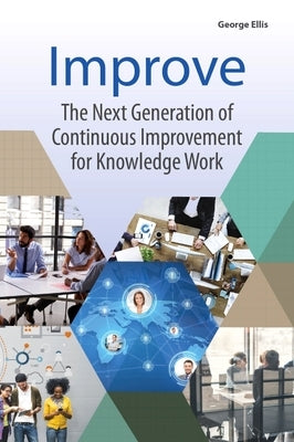 Improve: The Next Generation of Continuous Improvement for Knowledge Work by Ellis, George