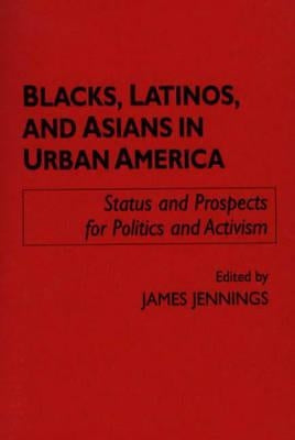 Blacks, Latinos, and Asians in Urban America: Status and Prospects for Politics and Activism by Jennings, James