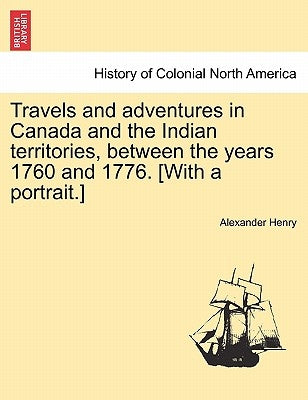 Travels and Adventures in Canada and the Indian Territories, Between the Years 1760 and 1776. [With a Portrait.] in Two Parts. by Henry, Alexander