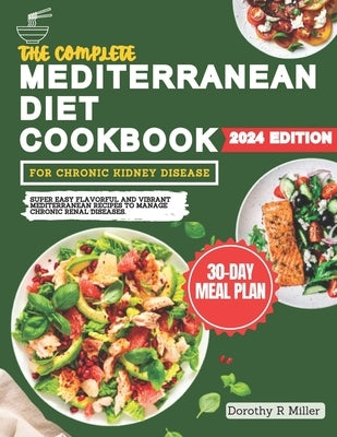 The Complete Mediterranean Diet Cookbook For Chronic Kidney Disease: Super Easy Flavorful and Vibrant Mediterranean Recipes to Manage Chronic Renal Di by R. Miller, Dorothy