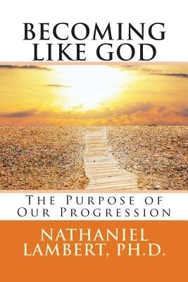 Becoming Like God: The Purpose of Our Eternal Progression by Lambert Ph. D., Nathaniel M.