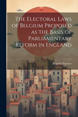 The Electoral Laws of Belgium Proposed as the Basis of Parliamentary Reform in England by Statutes, Belgium