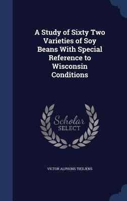 A Study of Sixty Two Varieties of Soy Beans With Special Reference to Wisconsin Conditions by Tiedjens, Victor Alphons
