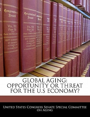 Global Aging: Opportunity or Threat for the U.S Economy? by United States Congress Senate Special Co