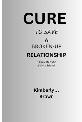 Cure to save a broken-up relationship: Quick steps to save a friend by Brown, Kimberly John