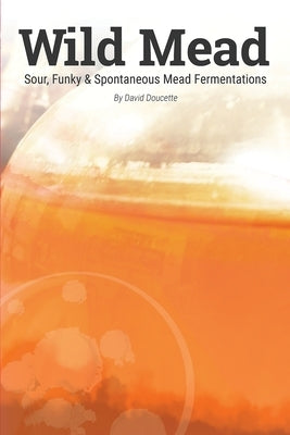 Wild Mead: Sour, Funky & Spontaneous Mead Fermentations by Chambers, Katie