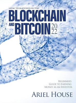 How to Succeed in the Blockchain and Bitcoin 2022: Beginner's Guide to Earning Money as an Investor by Ariel House