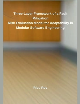 Three-Layer Framework of a Fault Mitigation Risk Evaluation Model for Adaptability in Modular Software Engineering by Rey, Rico