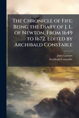 The Chronicle of Fife; Being the Diary of J. L. of Newton, From 1649 to 1672. Edited by Archibald Constable by Lamont, John