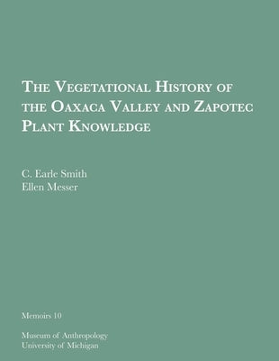 The Vegetational History of the Oaxaca Valley and Zapotec Plant Knowledge: Volume 10 by Smith, C. Earle