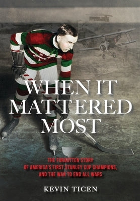 When It Mattered Most: The Forgotten Story of America's First Stanley Cup Champions, and the War to End All Wars by Ticen, Kevin