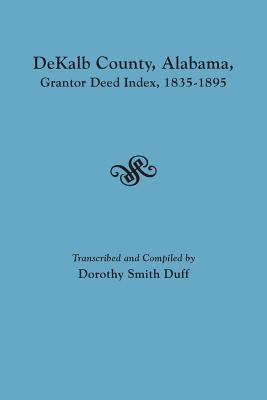 Dekalb County, Alabama, Grantor Deed Index, 1835-1895 by Duff, Dorothy Smith