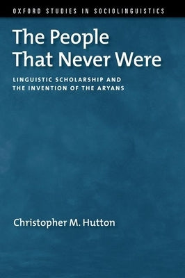 The People That Never Were: Linguistic Scholarship and the Invention of the Aryans by Hutton, Christopher M.