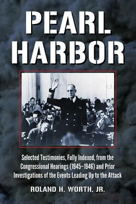 Pearl Harbor: Selected Testimonies, Fully Indexed, from the Congressional Hearings (1945-1946) and Prior Investigations of the Event by Worth, Roland H.