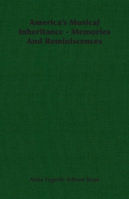 America's Musical Inheritance - Memories And Reminiscences by Rene, Anna Eugenie Schoen