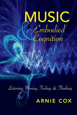 Music and Embodied Cognition: Listening, Moving, Feeling, and Thinking by Cox, Arnie