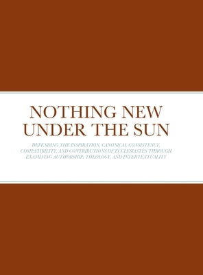 Nothing New Under the Sun: Defending the Inspiration, Canonical Consistency, Compatibility, and Contributions of Ecclesiastes Through Examining Author by Waters, Cyrus
