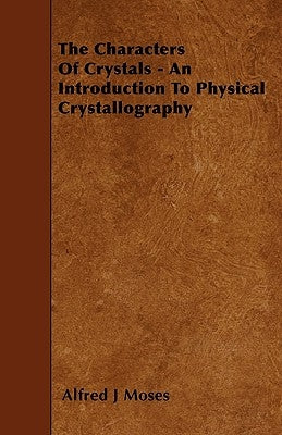 The Characters Of Crystals - An Introduction To Physical Crystallography by Moses, Alfred J.