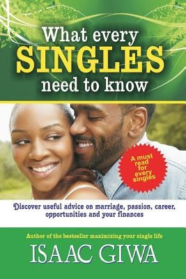 What Every Singles Needs To Know: Discover Useful Advice On Marriage, Passion, Career, Opportunities And Your Finances by Giwa, Isaac