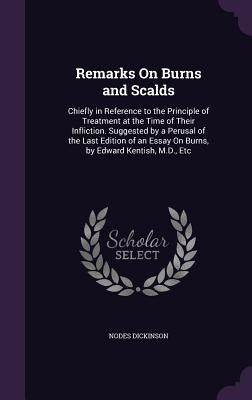 Remarks On Burns and Scalds: Chiefly in Reference to the Principle of Treatment at the Time of Their Infliction. Suggested by a Perusal of the Last by Dickinson, Nodes