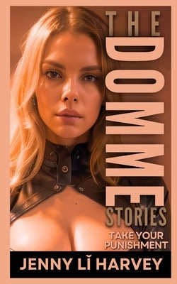 The Domme Stories: Take Your Punishment: Explicit BDSM Erotica Stories by Lǐ Harvey, Jenny