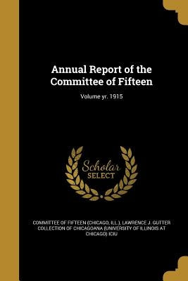 Annual Report of the Committee of Fifteen; Volume yr. 1915 by Committee of Fifteen (Chicago, Ill ).