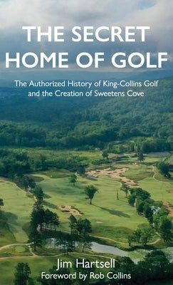 The Secret Home of Golf: The Authorized History of King-Collins Golf and the Creation of Sweetens Cove by Hartsell, Jim