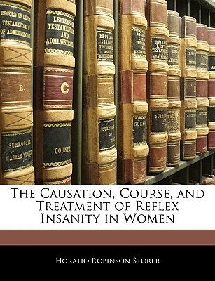 The Causation, Course, and Treatment of Reflex Insanity in Women by Storer, Horatio Robinson