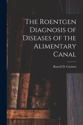 The Roentgen Diagnosis of Diseases of the Alimentary Canal by Carmen, Russell D.