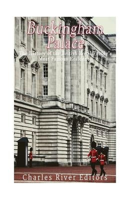Buckingham Palace: The History of the British Royal Family's Most Famous Residence by Charles River Editors