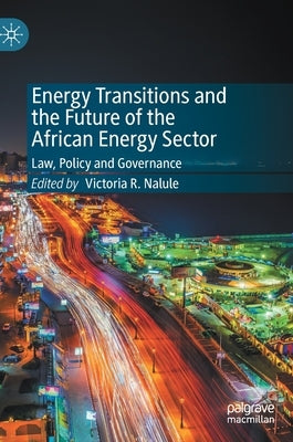 Energy Transitions and the Future of the African Energy Sector: Law, Policy and Governance by Nalule, Victoria R.