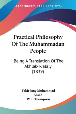 Practical Philosophy Of The Muhammadan People: Being A Translation Of The Akhlak-I-Jalaly (1839) by Asaad, Fakir Jany Muhammad