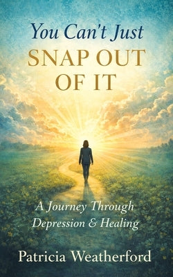 You Can't Just Snap Out of It: A Journey Through Depression and Healing by Weatherford, Patricia