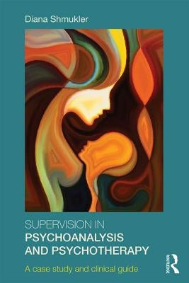 Supervision in Psychoanalysis and Psychotherapy: A Case Study and Clinical Guide by Shmukler, Diana