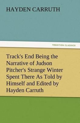 Track's End Being the Narrative of Judson Pitcher's Strange Winter Spent There as Told by Himself and Edited by Hayden Carruth Including an Accurate a by Carruth, Hayden