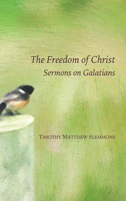 The Freedom of Christ: Sermons on Galatians by Slemmons, Timothy Matthew