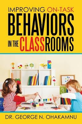 Improving On-Task Behaviors in the Classrooms by Ohakamnu, George N.