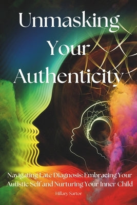 Unmasking Your Authenticity: Navigating Late Diagnosis, Embracing Your Autistic Self, and Nurturing Your Inner Child by Sartor, Hillary
