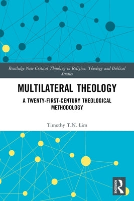 Multilateral Theology: A 21st Century Theological Methodology by Lim, Timothy T. N.