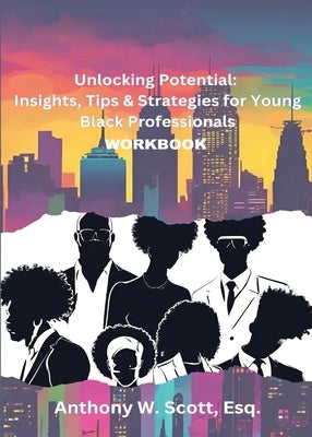Unlocking Potential: Insights, Tips & Strategies for Young Black Professionals (Workbook): Insights, Tips & Strategies for Young Black Professionals by Scott, Anthony W.