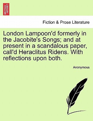 London Lampoon'd Formerly in the Jacobite's Songs; And at Present in a Scandalous Paper, Call'd Heraclitus Ridens. with Reflections Upon Both. by Anonymous